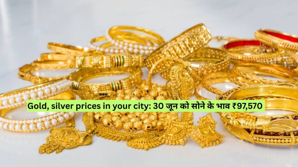 Gold, silver prices in your city: 30 जून को सोने के भाव ₹97,570 