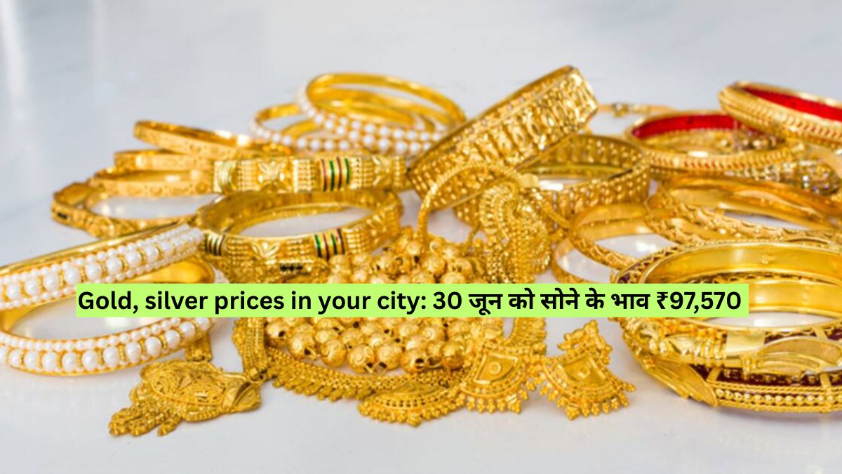 Gold, silver prices in your city: 30 जून को सोने के भाव ₹97,570 