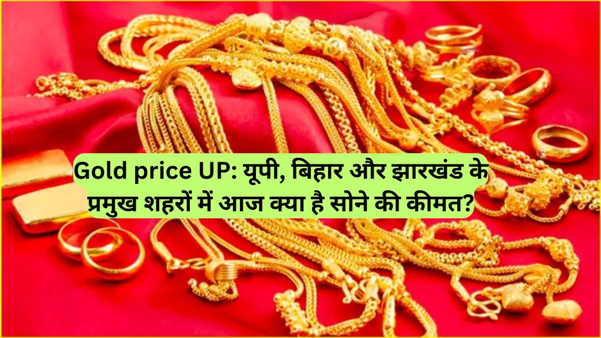 Gold price UP: यूपी, बिहार और झारखंड के प्रमुख शहरों में आज क्या है सोने की कीमत?