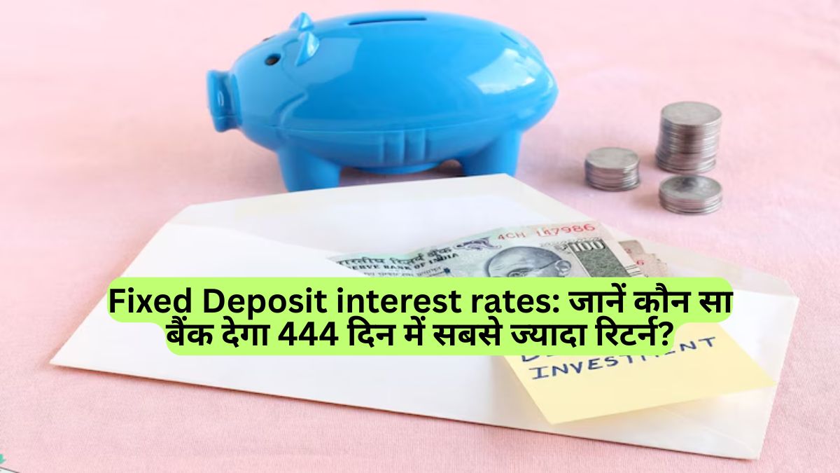 Fixed Deposit interest rates: जानें कौन सा बैंक देगा 444 दिन में सबसे ज्यादा रिटर्न?