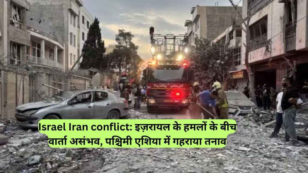 Israel Iran conflict: इज़रायल के हमलों के बीच वार्ता असंभव, पश्चिमी एशिया में गहराया तनाव