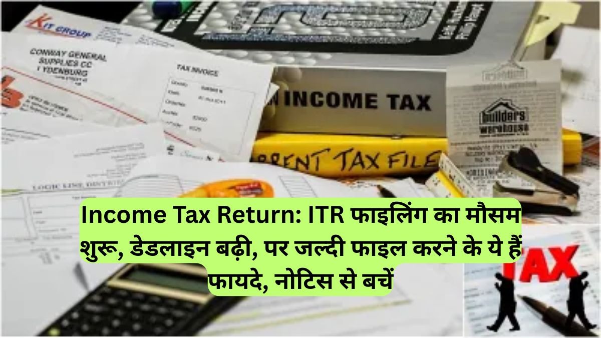 Income Tax Return: ITR फाइलिंग का मौसम शुरू, डेडलाइन बढ़ी, पर जल्दी फाइल करने के ये हैं फायदे, नोटिस से बचें