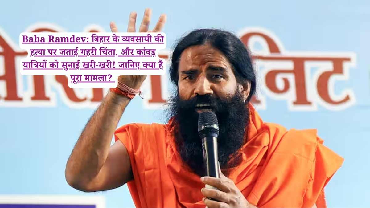 Baba Ramdev: बिहार के व्यवसायी की हत्या पर जताई गहरी चिंता, और कांवड़ यात्रियों को सुनाई खरी-खरी! जानिए क्या है पूरा मामला? 