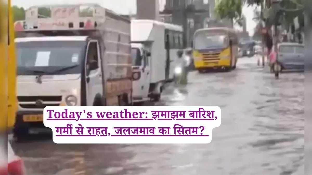 Today's weather: झमाझम बारिश, गर्मी से राहत, जलजमाव का सितम?