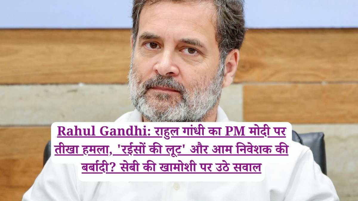 Rahul Gandhi: राहुल गांधी का PM मोदी पर तीखा हमला, 'रईसों की लूट' और आम निवेशक की बर्बादी? सेबी की खामोशी पर उठे सवाल