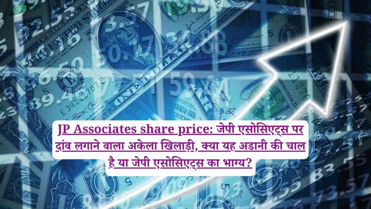 JP Associates share price: जेपी एसोसिएट्स पर दांव लगाने वाला अकेला खिलाड़ी, क्या यह अडानी की चाल है या जेपी एसोसिएट्स का भाग्य?