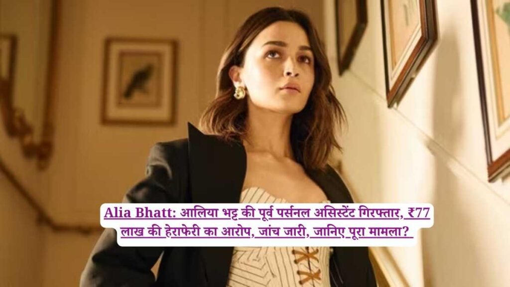 Alia Bhatt: आलिया भट्ट की पूर्व पर्सनल असिस्टेंट गिरफ्तार, ₹77 लाख की हेराफेरी का आरोप, जांच जारी, जानिए पूरा मामला?