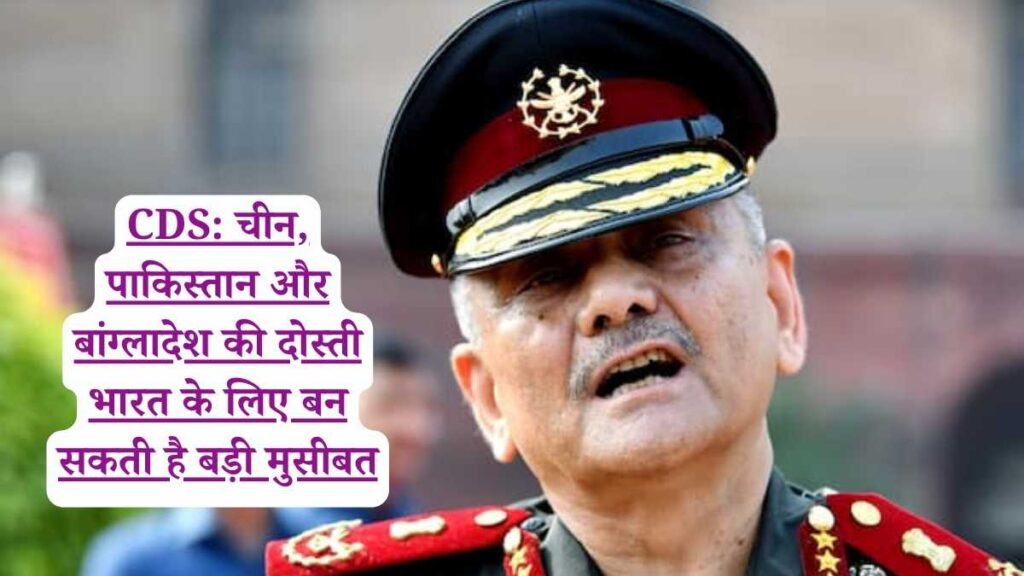 CDS: चीन, पाकिस्तान और बांग्लादेश की दोस्ती भारत के लिए बन सकती है बड़ी मुसीबत