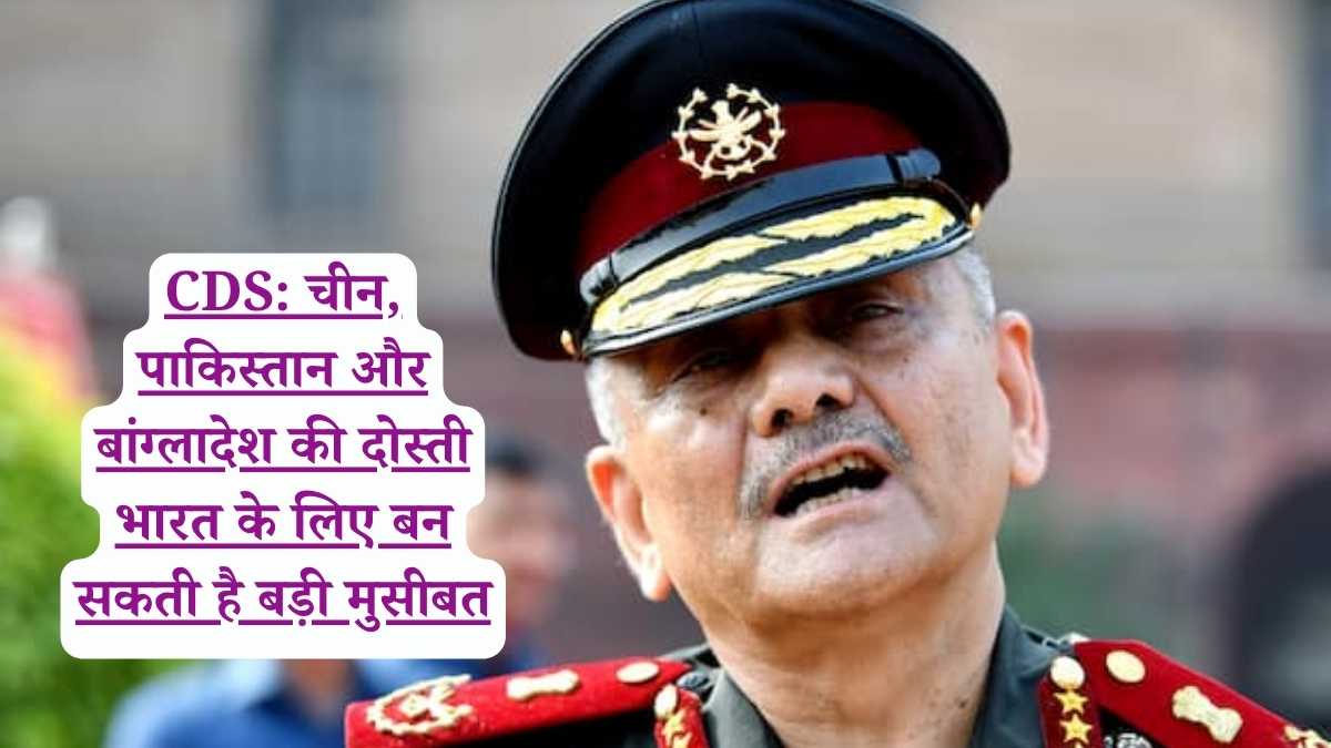 CDS: चीन, पाकिस्तान और बांग्लादेश की दोस्ती भारत के लिए बन सकती है बड़ी मुसीबत