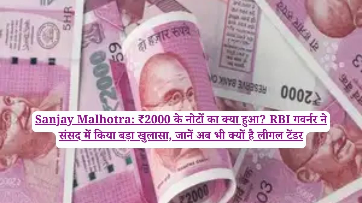 Sanjay Malhotra: ₹2000 के नोटों का क्या हुआ? RBI गवर्नर ने संसद में किया बड़ा खुलासा, जानें अब भी क्यों है लीगल टेंडर