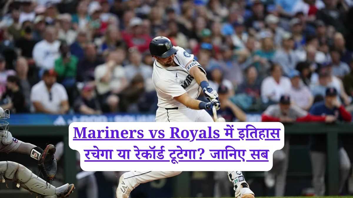 Mariners vs Royals में इतिहास रचेगा या रेकॉर्ड टूटेगा? जानिए सब