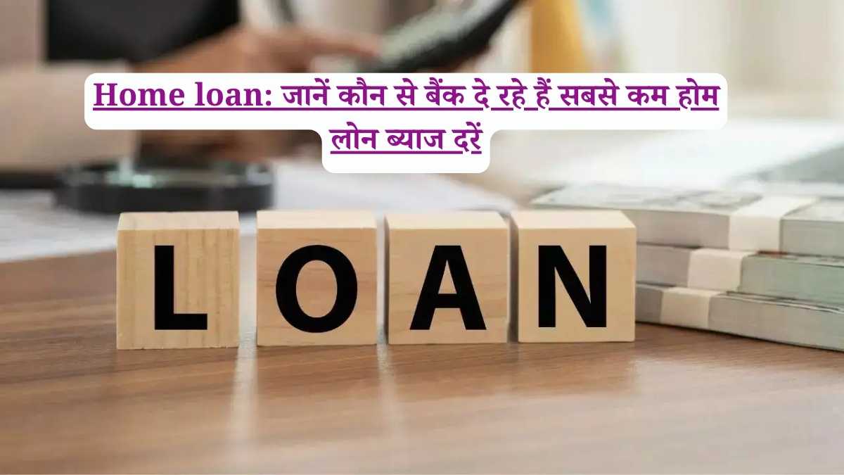 Home loan: जानें कौन से बैंक दे रहे हैं सबसे कम होम लोन ब्याज दरें