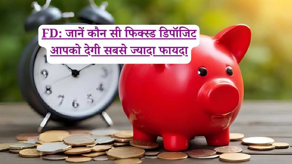 FD: जानें कौन सी फिक्स्ड डिपॉजिट आपको देगी सबसे ज्यादा फायदा