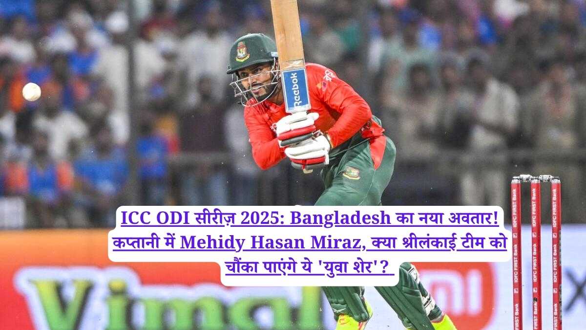 ICC ODI सीरीज़ 2025: Bangladesh का नया अवतार! कप्तानी में Mehidy Hasan Miraz, क्या श्रीलंकाई टीम को चौंका पाएंगे ये 'युवा शेर'?