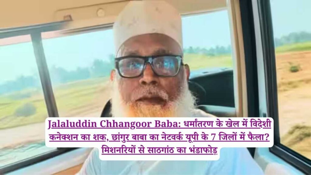 Jalaluddin Chhangoor Baba: धर्मांतरण के खेल में विदेशी कनेक्शन का शक, छांगुर बाबा का नेटवर्क यूपी के 7 जिलों में फैला? मिशनरियों से साठगांठ का भंडाफोड़