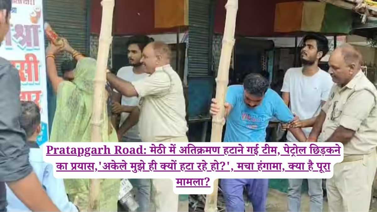 Pratapgarh Road: मेठी में अतिक्रमण हटाने गई टीम, पेट्रोल छिड़कने का प्रयास,'अकेले मुझे ही क्यों हटा रहे हो?', मचा हंगामा, क्या है पूरा मामला?