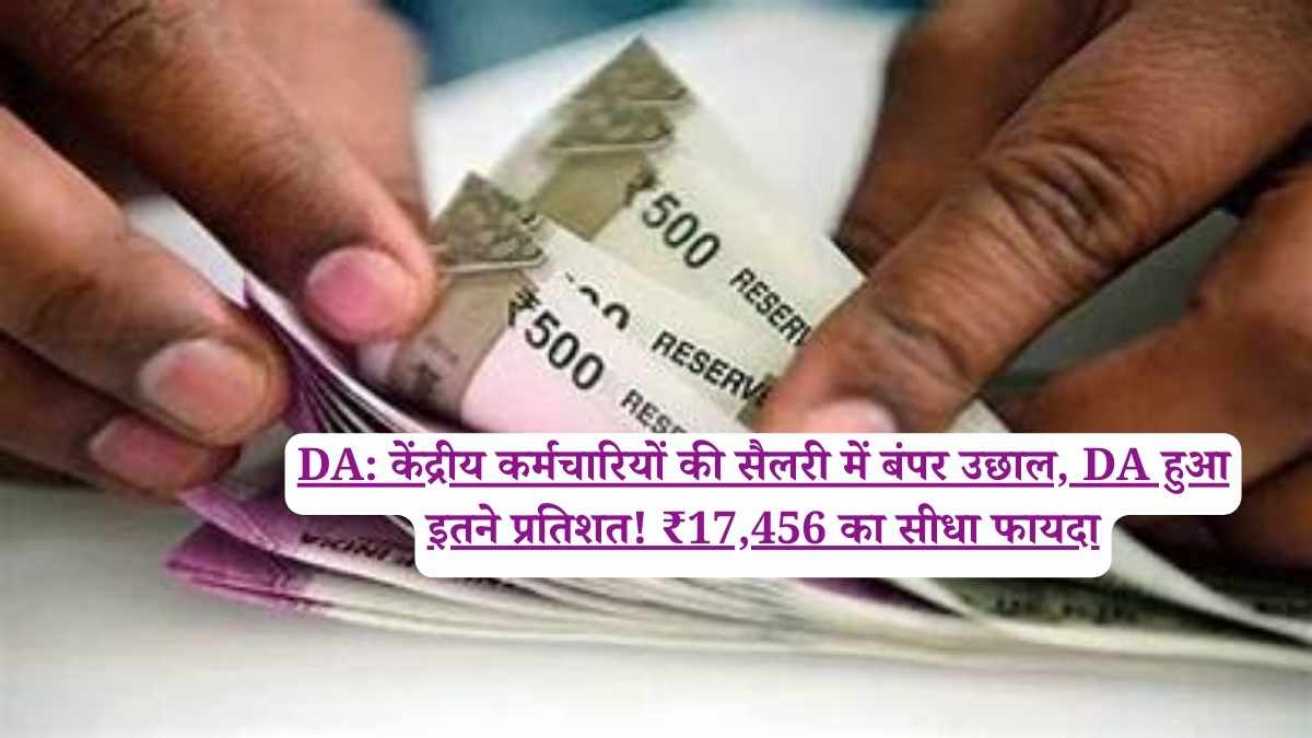 DA: केंद्रीय कर्मचारियों की सैलरी में बंपर उछाल, DA हुआ इतने प्रतिशत! ₹17,456 का सीधा फायदा