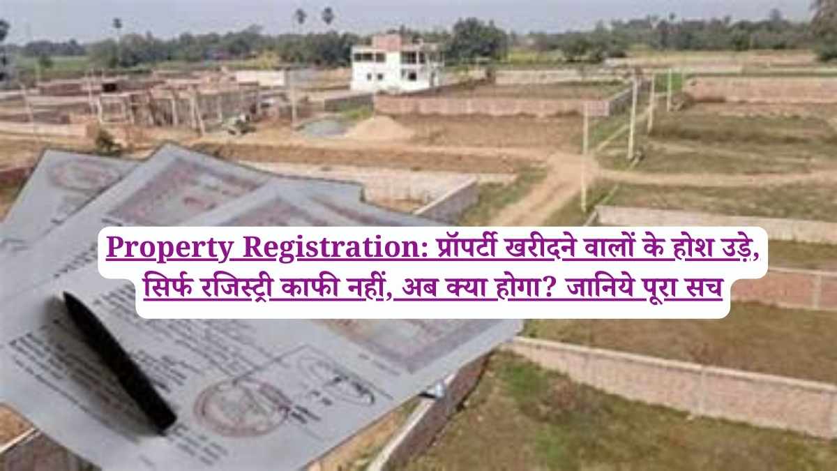 Property Registration: प्रॉपर्टी खरीदने वालों के होश उड़े, सिर्फ रजिस्ट्री काफी नहीं, अब क्या होगा? जानिये पूरा सच