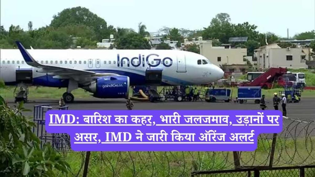 IMD: बारिश का कहर, भारी जलजमाव, उड़ानों पर असर, IMD ने जारी किया ऑरेंज अलर्ट