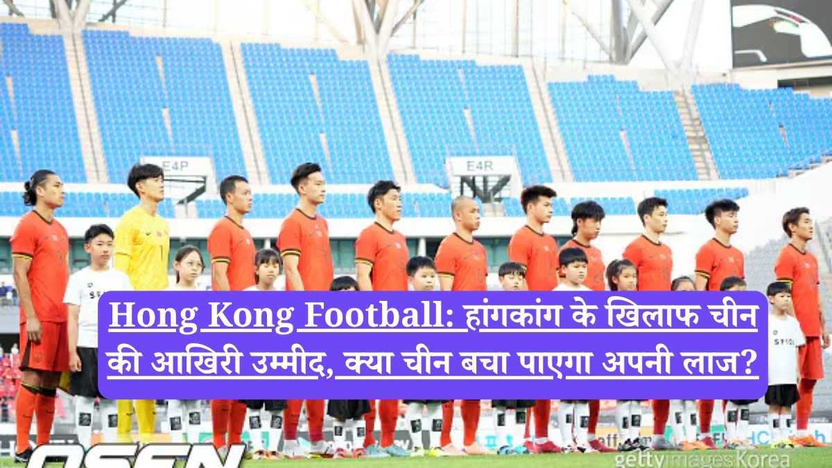 Hong Kong Football: हांगकांग के खिलाफ चीन की आखिरी उम्मीद, क्या चीन बचा पाएगा अपनी लाज?