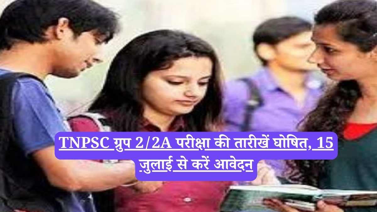 TNPSC ग्रुप 2/2A परीक्षा की तारीखें घोषित, 15 जुलाई से करें आवेदन