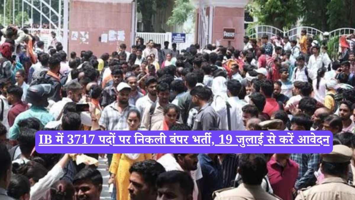 IB में 3717 पदों पर निकली बंपर भर्ती, 19 जुलाई से करें आवेदन