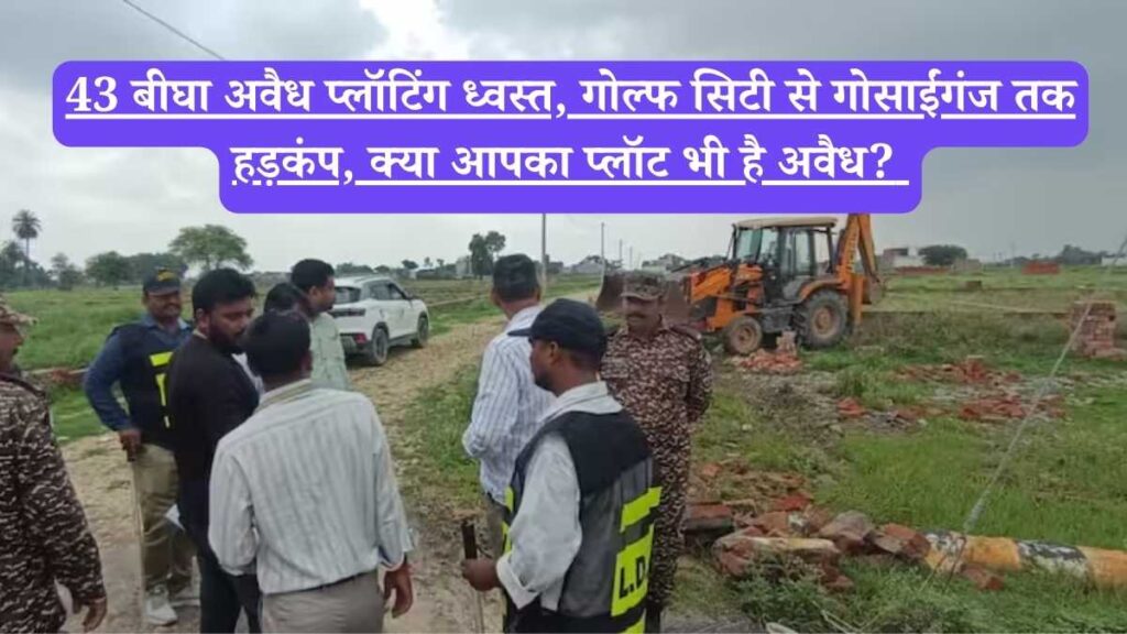 LDA Action: 43 बीघा अवैध प्लॉटिंग ध्वस्त, गोल्फ सिटी से गोसाईंगंज तक हड़कंप, क्या आपका प्लॉट भी है अवैध? 