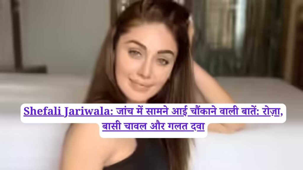 Shefali Jariwala: जांच में सामने आई चौंकाने वाली बातें: रोज़ा, बासी चावल और गलत दवा