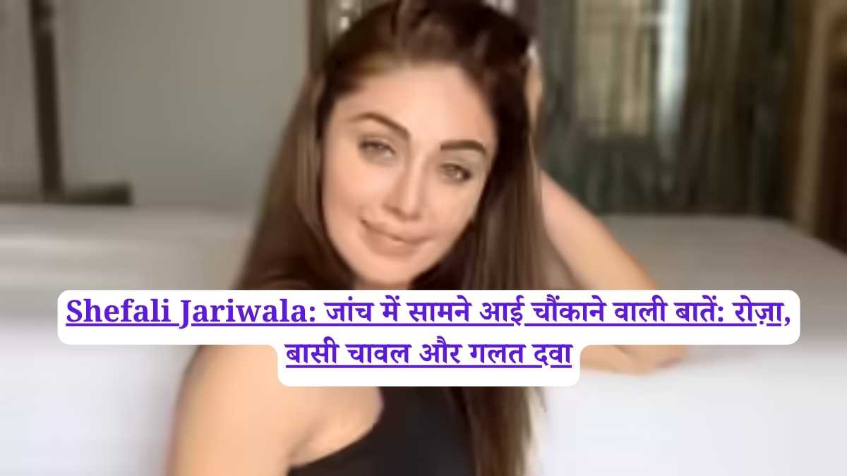 Shefali Jariwala: जांच में सामने आई चौंकाने वाली बातें: रोज़ा, बासी चावल और गलत दवा
