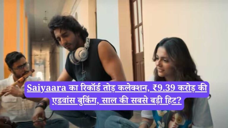 Saiyaara का रिकॉर्ड तोड़ कलेक्शन, ₹9.39 करोड़ की एडवांस बुकिंग, साल की सबसे बड़ी हिट?