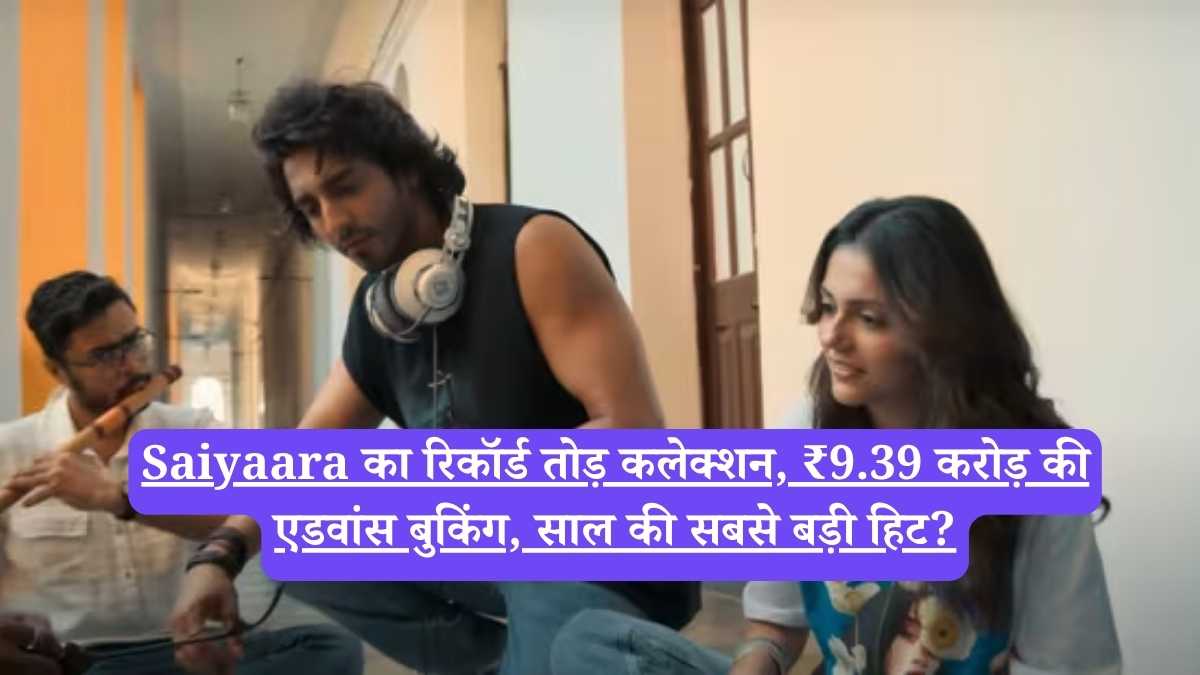 Saiyaara का रिकॉर्ड तोड़ कलेक्शन, ₹9.39 करोड़ की एडवांस बुकिंग, साल की सबसे बड़ी हिट?