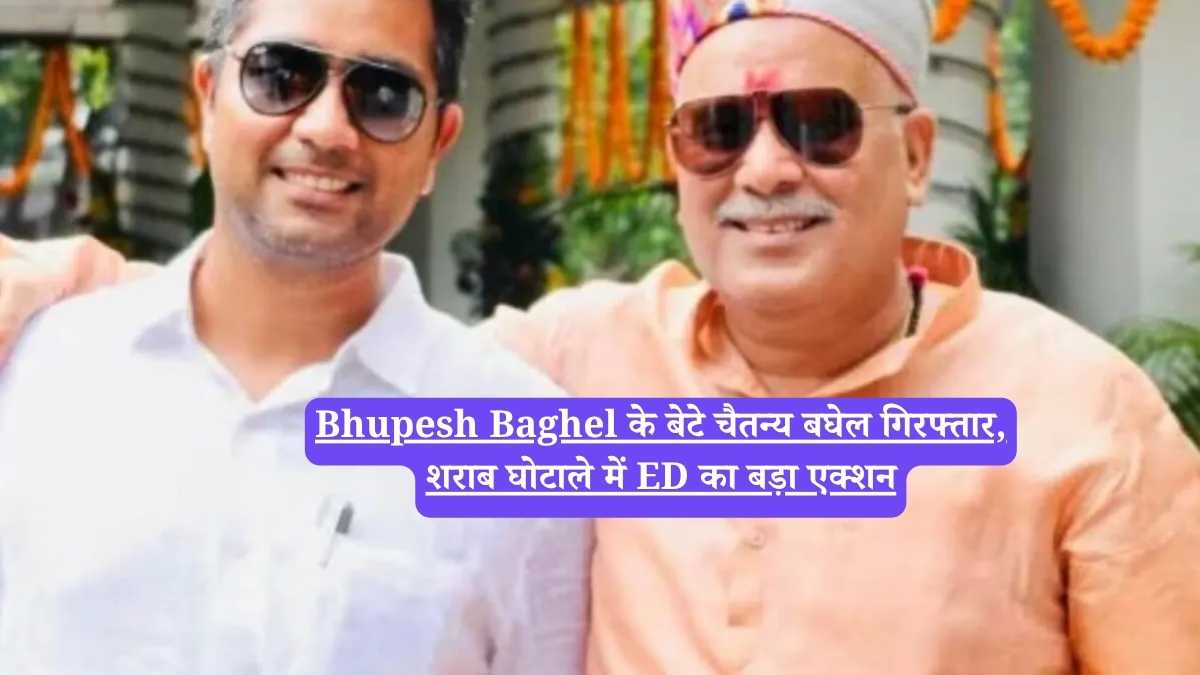 Bhupesh Baghel के बेटे चैतन्य बघेल गिरफ्तार, शराब घोटाले में ED का बड़ा एक्शन