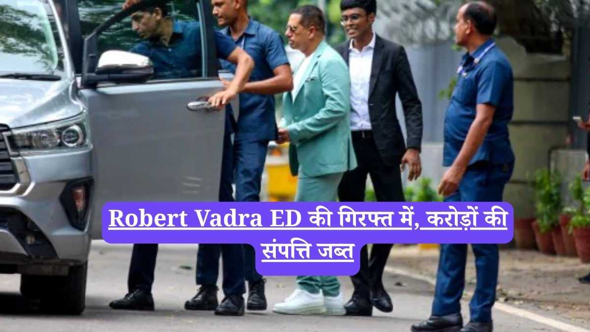 Robert Vadra ED की गिरफ्त में, करोड़ों की संपत्ति जब्त