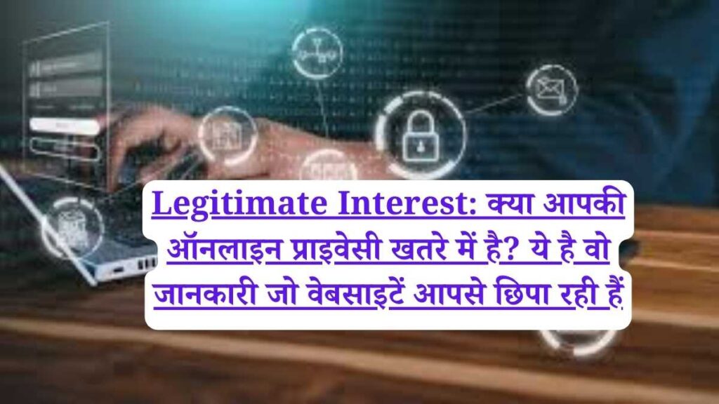 Legitimate Interest: क्या आपकी ऑनलाइन प्राइवेसी खतरे में है? ये है वो जानकारी जो वेबसाइटें आपसे छिपा रही हैं