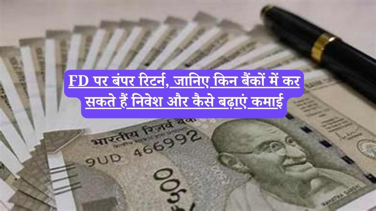 FD पर बंपर रिटर्न, जानिए किन बैंकों में कर सकते हैं निवेश और कैसे बढ़ाएं कमाई