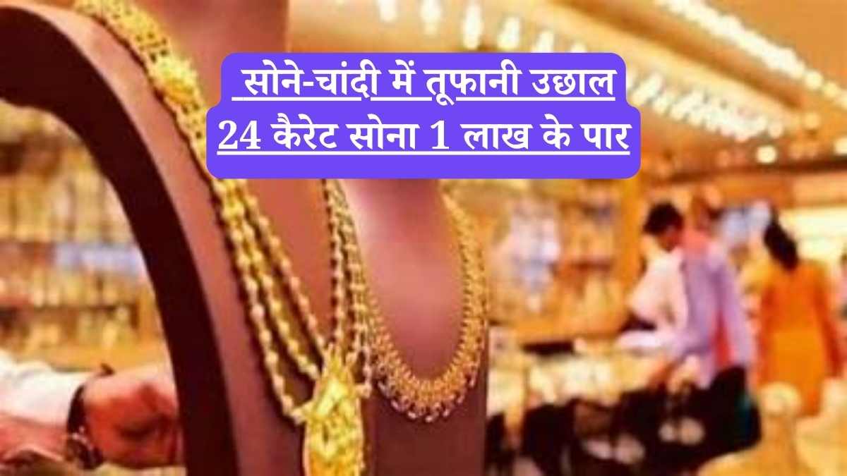 Gold Price Today: सोने-चांदी में तूफानी उछाल, 24 कैरेट सोना 1 लाख के पार