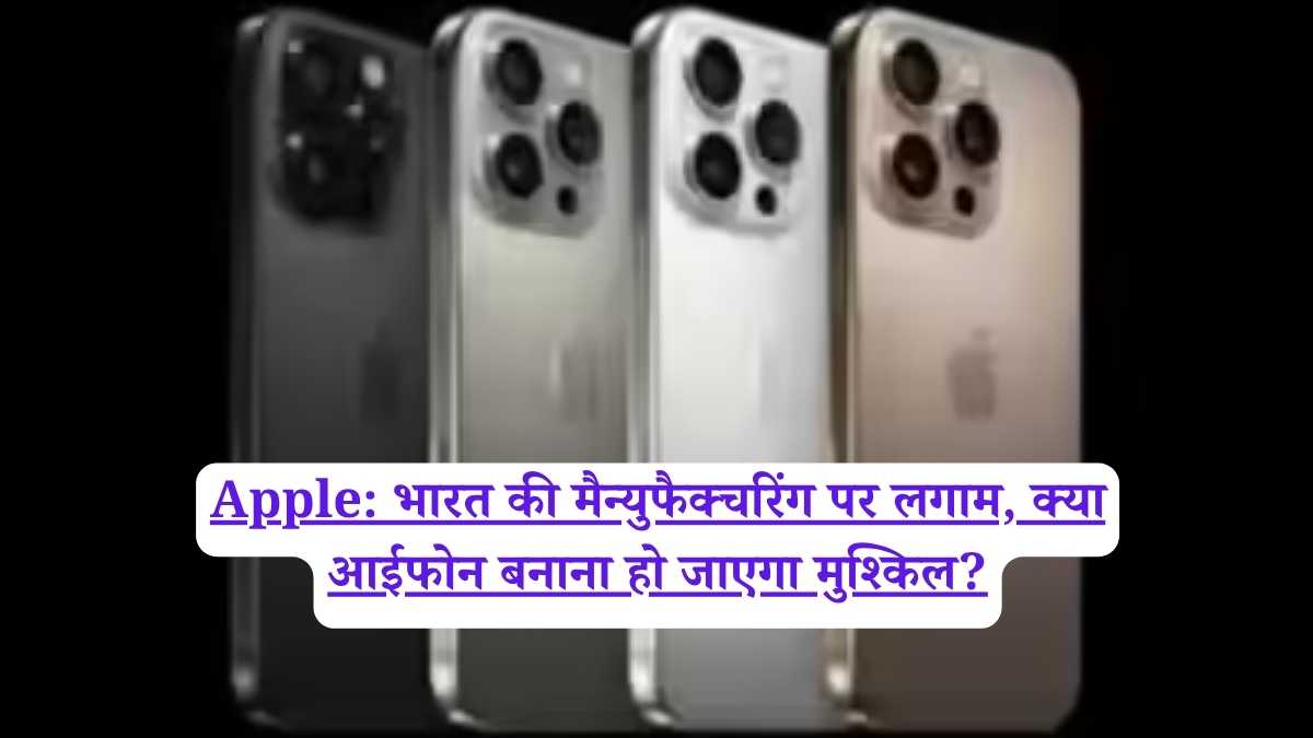 Apple: भारत की मैन्युफैक्चरिंग पर लगाम, क्या आईफोन बनाना हो जाएगा मुश्किल?
