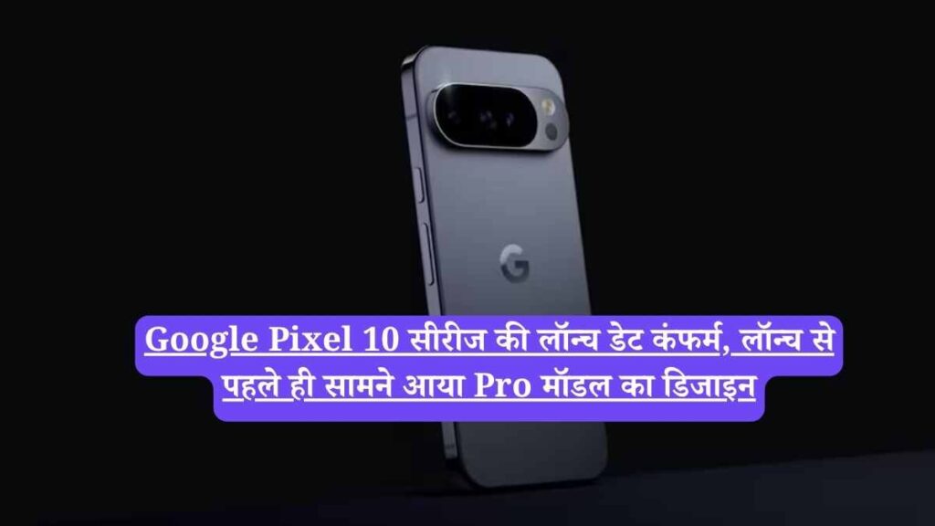 Google Pixel 10 सीरीज की लॉन्च डेट कंफर्म, लॉन्च से पहले ही सामने आया Pro मॉडल का डिजाइन