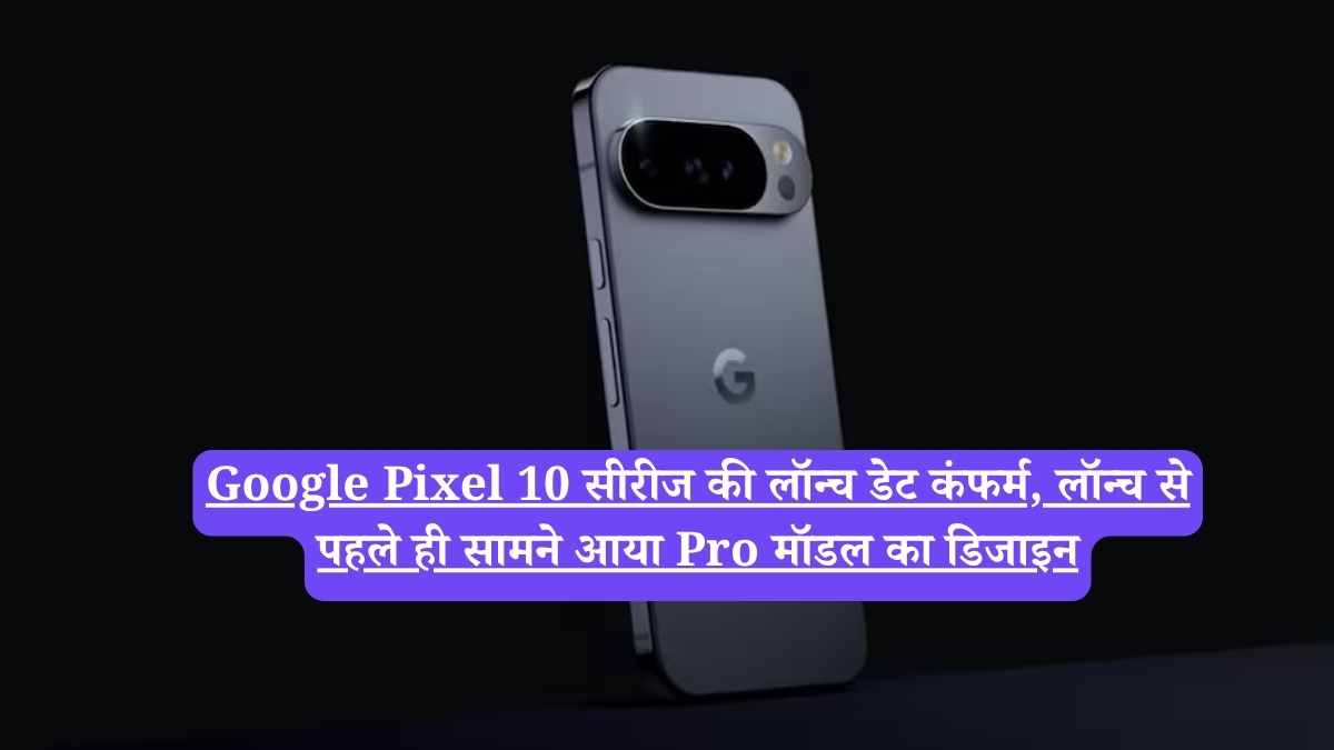 Google Pixel 10 सीरीज की लॉन्च डेट कंफर्म, लॉन्च से पहले ही सामने आया Pro मॉडल का डिजाइन