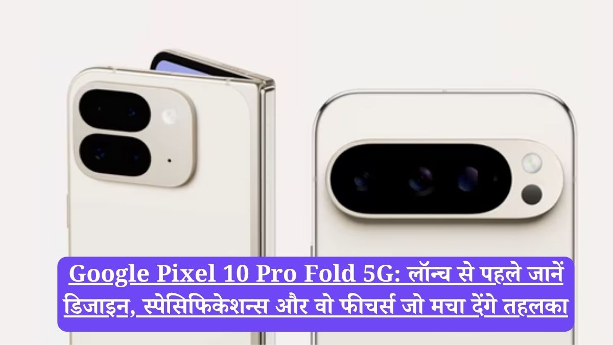Google Pixel 10 Pro Fold 5G: लॉन्च से पहले जानें डिजाइन, स्पेसिफिकेशन्स और वो फीचर्स जो मचा देंगे तहलका