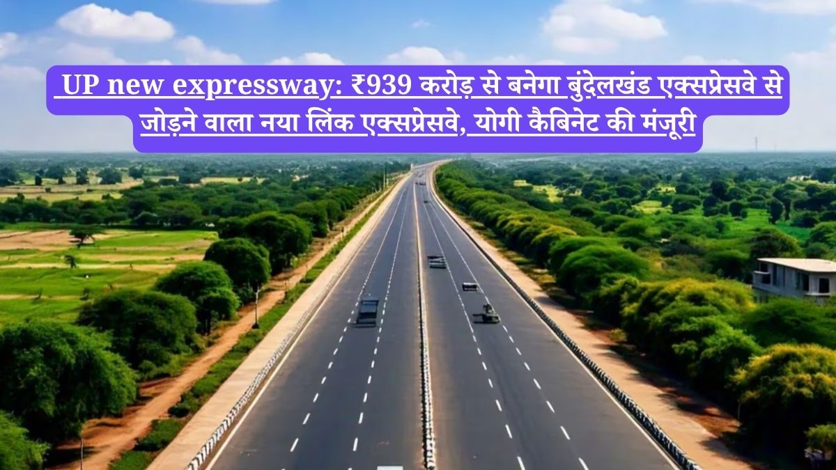 UP new expressway: ₹939 करोड़ से बनेगा बुंदेलखंड एक्सप्रेसवे से जोड़ने वाला नया लिंक एक्सप्रेसवे, योगी कैबिनेट की मंजूरी