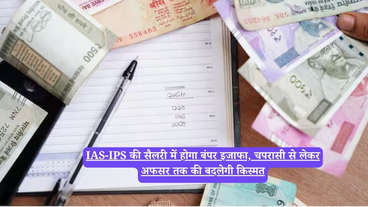 IAS-IPS की सैलरी में होगा बंपर इजाफा, चपरासी से लेकर अफसर तक की बदलेगी किस्मत