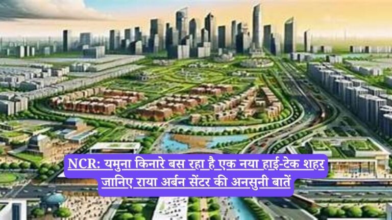 NCR: यमुना किनारे बस रहा है एक नया हाई-टेक शहर, जानिए राया अर्बन सेंटर की अनसुनी बातें