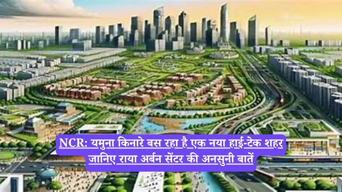 NCR: यमुना किनारे बस रहा है एक नया हाई-टेक शहर, जानिए राया अर्बन सेंटर की अनसुनी बातें