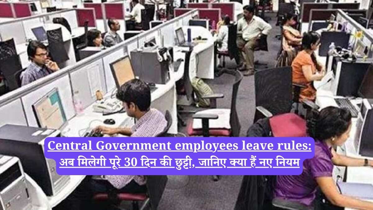 Central Government employees leave rules: अब मिलेगी पूरे 30 दिन की छुट्टी, जानिए क्या हैं नए नियम