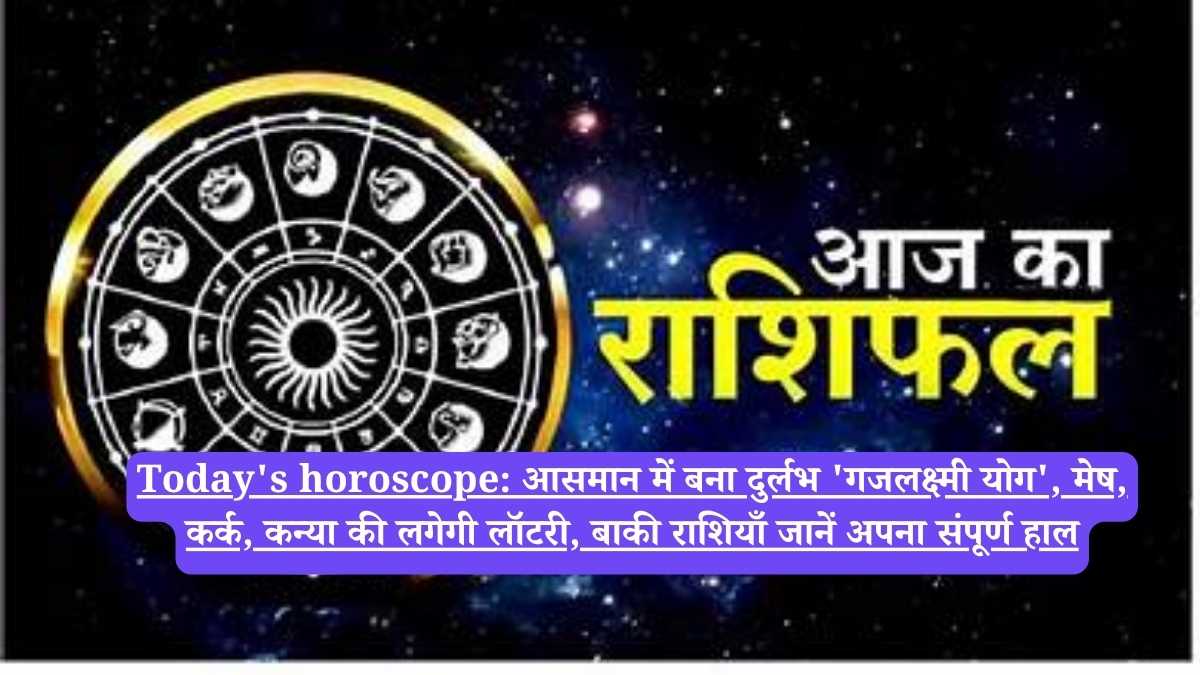 Today's horoscope: आसमान में बना दुर्लभ 'गजलक्ष्मी योग', मेष, कर्क, कन्या की लगेगी लॉटरी, बाकी राशियाँ जानें अपना संपूर्ण हाल