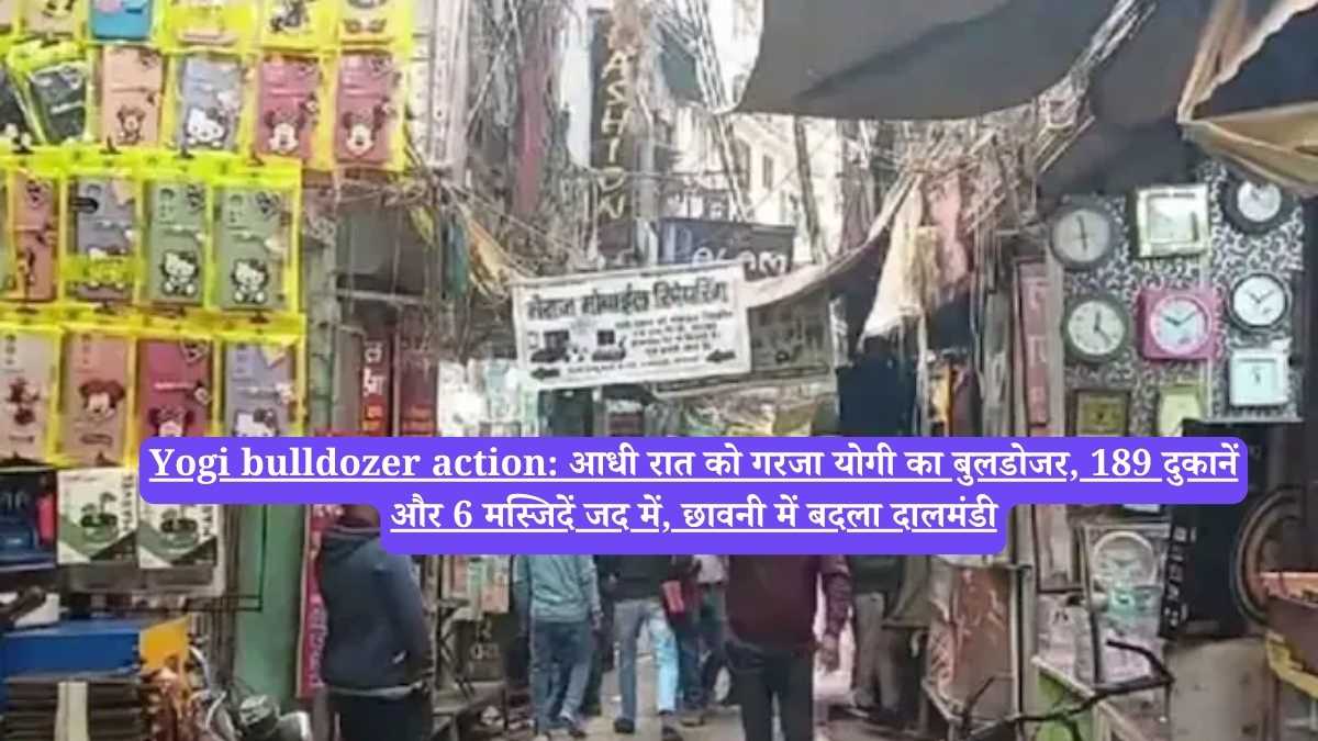 Yogi bulldozer action: आधी रात को गरजा योगी का बुलडोजर, 189 दुकानें और 6 मस्जिदें जद में, छावनी में बदला दालमंडी