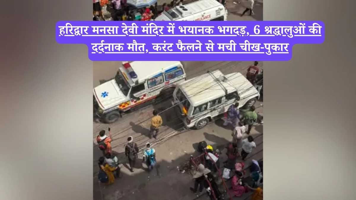 Haridwar मनसा देवी मंदिर में भयानक भगदड़, 6 श्रद्धालुओं की दर्दनाक मौत, करंट फैलने से मची चीख-पुकार