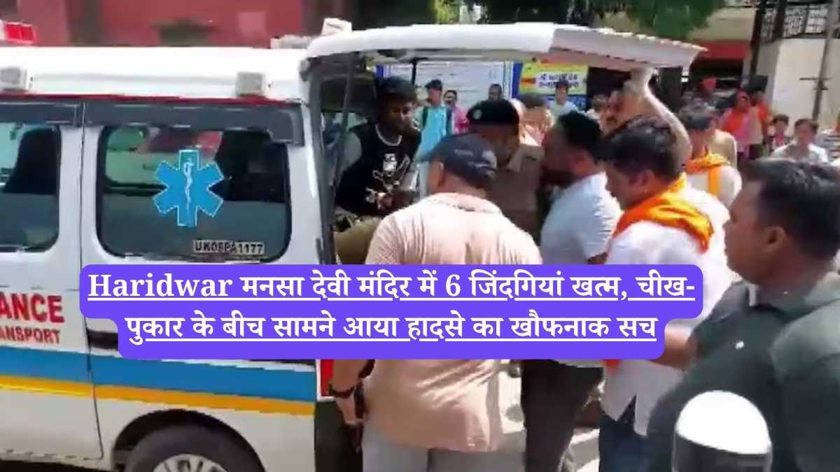 Haridwar मनसा देवी मंदिर में 6 जिंदगियां खत्म, चीख-पुकार के बीच सामने आया हादसे का खौफनाक सच