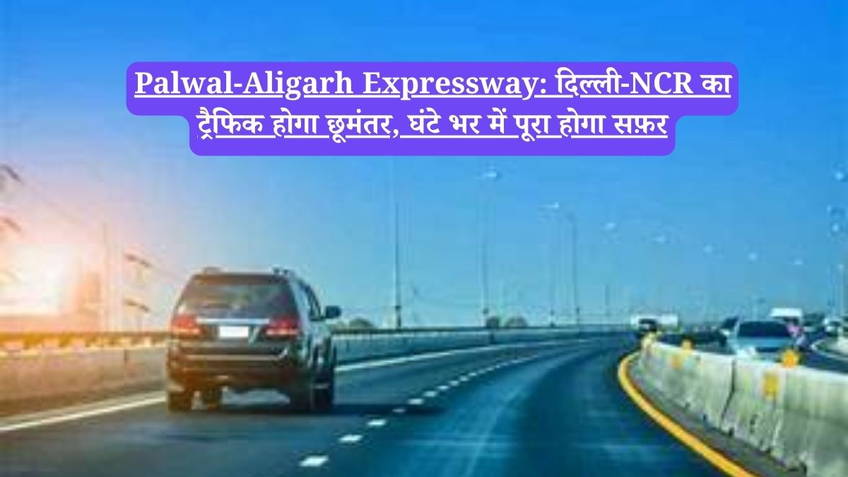 Palwal-Aligarh Expressway: दिल्ली-NCR का ट्रैफिक होगा छूमंतर, घंटे भर में पूरा होगा सफ़र